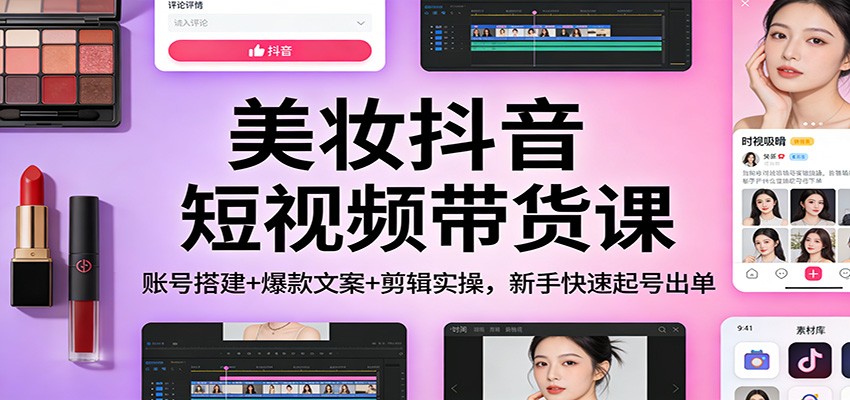 美妆抖音短视频带货课：账号搭建+爆款文案+剪辑实操，新手快速起号出单-情久项目网
