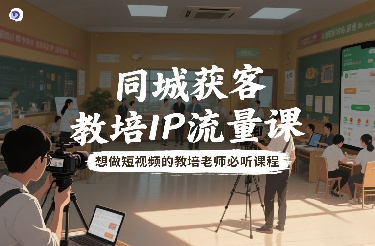 同城获客，教培IP流量课，想做短视频的教培老师必听课程-情久项目网