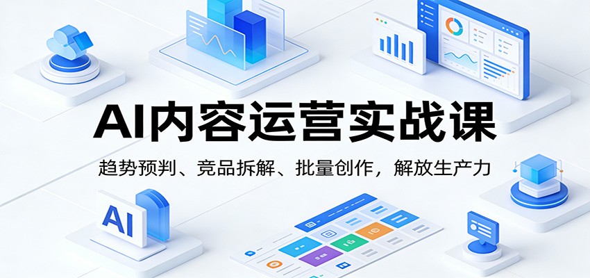 AI内容运营实战课：趋势预判、 竞品拆解、批量创作，解放生产力-情久项目网