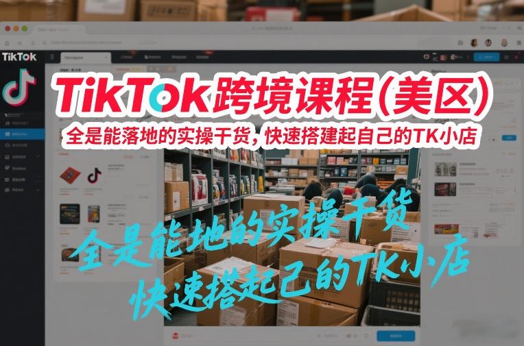 TikTok跨境课程(美区)，全是能落地的实操干货，快速搭建起自己的TK小店-情久项目网