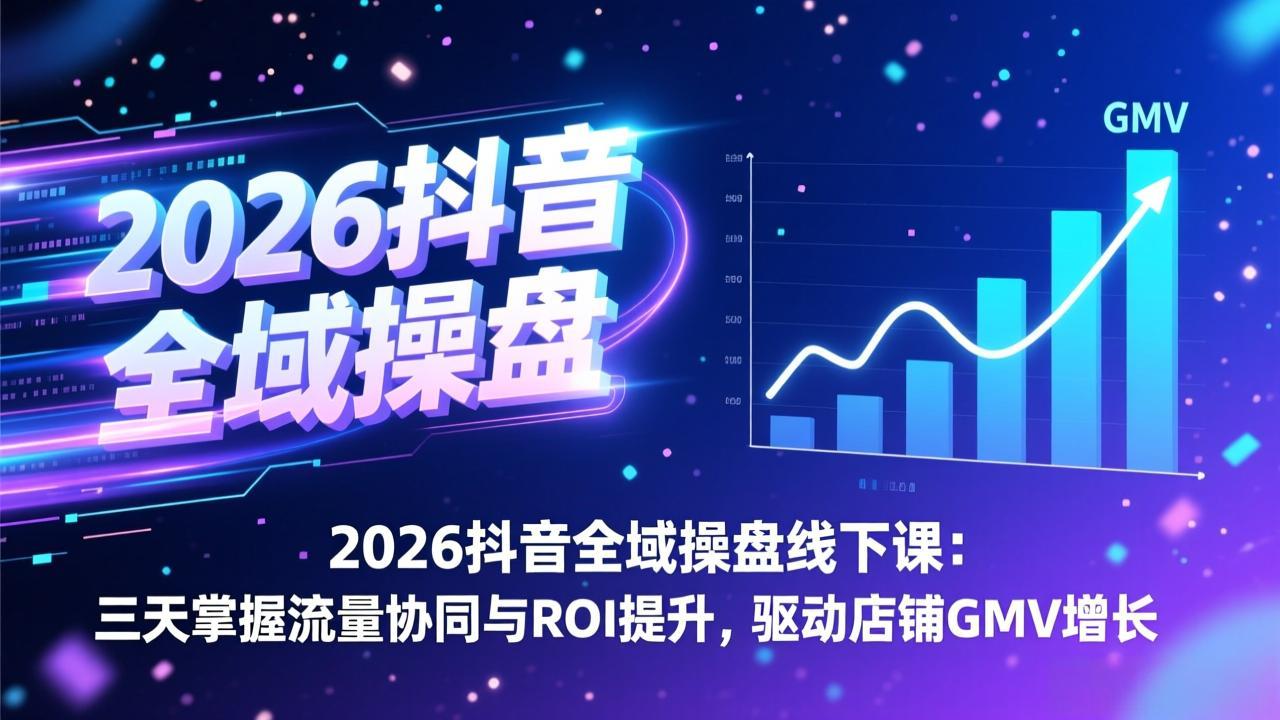 2026抖音全域操盘线下课：三天掌握流量协同与ROI提升，驱动店铺GMV增长-情久项目网