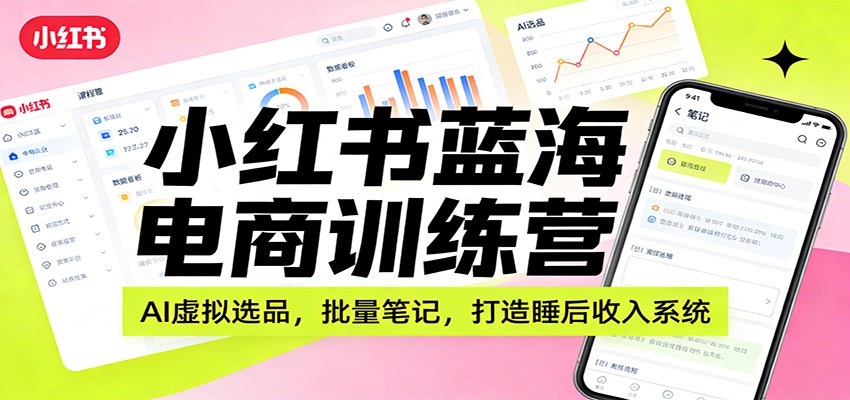 小红书蓝海电商训练营：AI虚拟选品，批量笔记，打造睡后收入系统-情久项目网