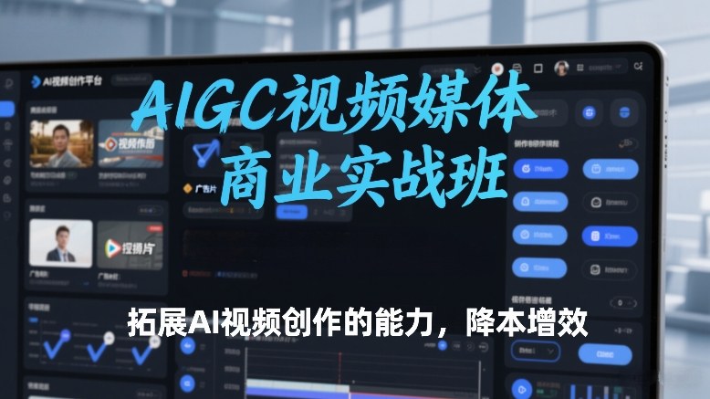 AIGC视频媒体商业实战班，拓展AI视频创作的能力，降本增效-情久项目网
