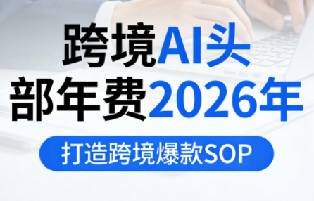 跨境AI头部年费2026年，打造跨境爆款SOP-情久项目网