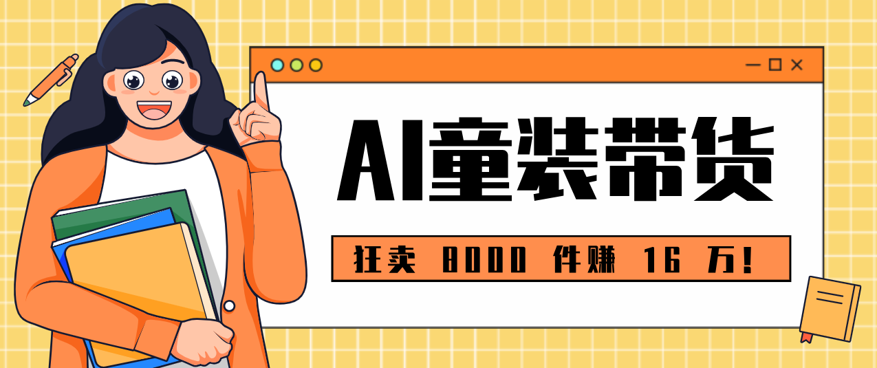 狂卖 8000 件赚 16 万!小白也能上手的 AI 童装带货教程,全程零门槛-情久项目网