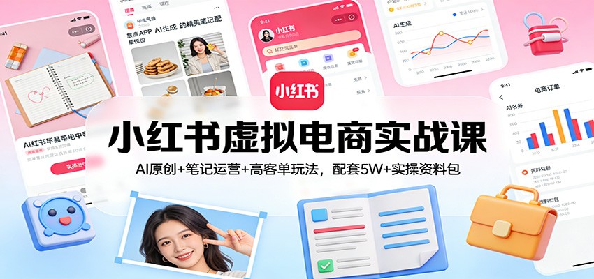 小红书虚拟电商实战课：AI原创+笔记运营+高客单玩法，配套5W+实操资料包-情久项目网
