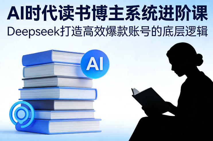 AI时代读书博主系统进阶课，Deepseek打造高效爆款账号的底层逻辑-情久项目网