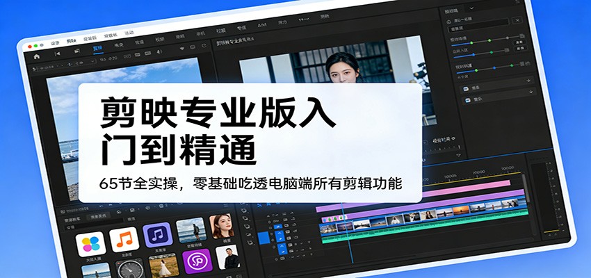 剪映专业版入门到精通，65节全实操，零基础吃透电脑端所有剪辑功能-情久项目网