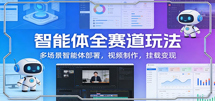 智能体全赛道玩法：多场景智能体部署，视频制作，挂载变现-情久项目网