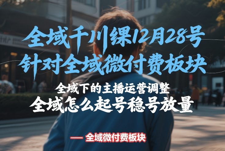 全域千川线下课12月28号，针对全域微付费板块，全域下的主播运营调整，全域怎么起号稳号放量-情久项目网