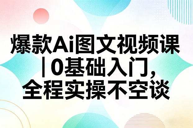 爆款Ai图文视频课，0基础入门，全程实操不空谈-情久项目网