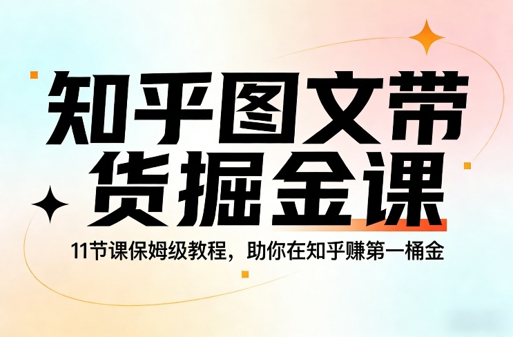 知乎图文带货掘金课，11节课保姆级教程，助你在知乎賺第一桶金-情久项目网