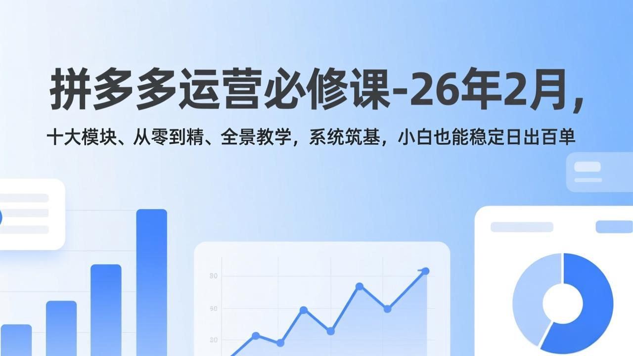 拼多多运营必修课-26年2月，十大模块、从零到精、全景教学，系统筑基，小白也能稳定日出百单-情久项目网