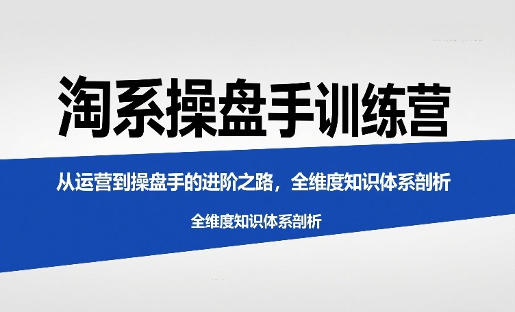 淘系操盘手训练营,从运营到操盘手的进阶之路,全维度知识体系剖析(更新)