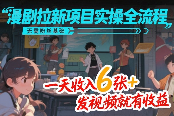 漫剧拉新项目实操全流程，无需粉丝基础，一天收入6张+，发视频就有收益-情久项目网