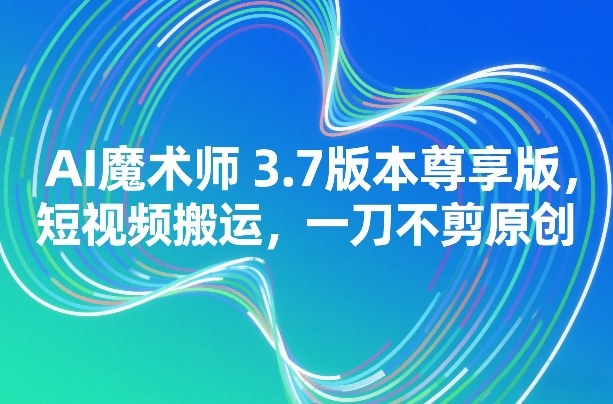 AI魔术师3.7版本尊享版，短视频搬运，一刀不剪原创-情久项目网