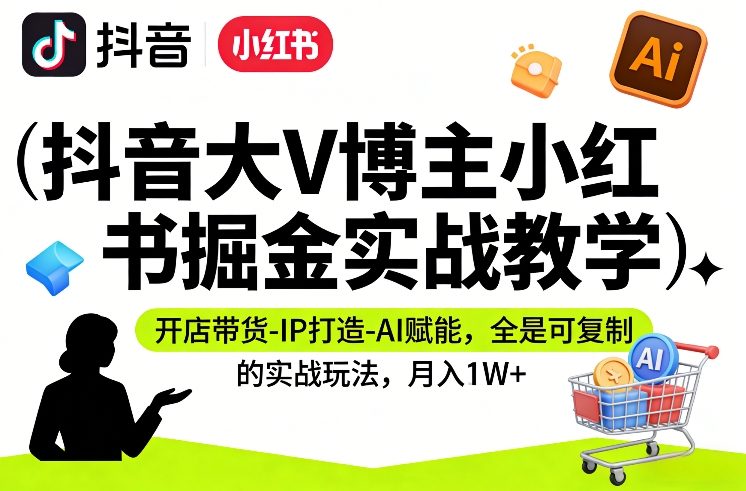抖音大V博主小红书掘金实战教学，开店带货-IP打造-AI赋能，全是可复制的实战玩法，月入1W+-情久项目网