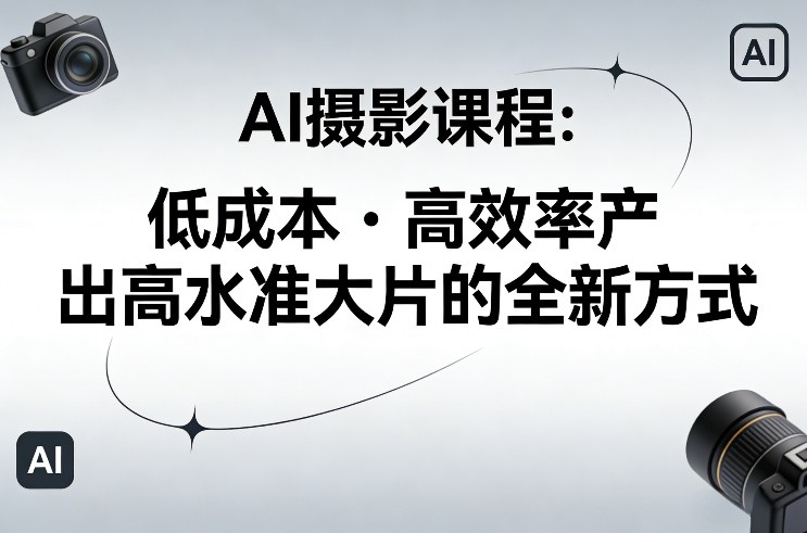AI摄影课程，低成本高效率产出高水准大片的全新方式-情久项目网