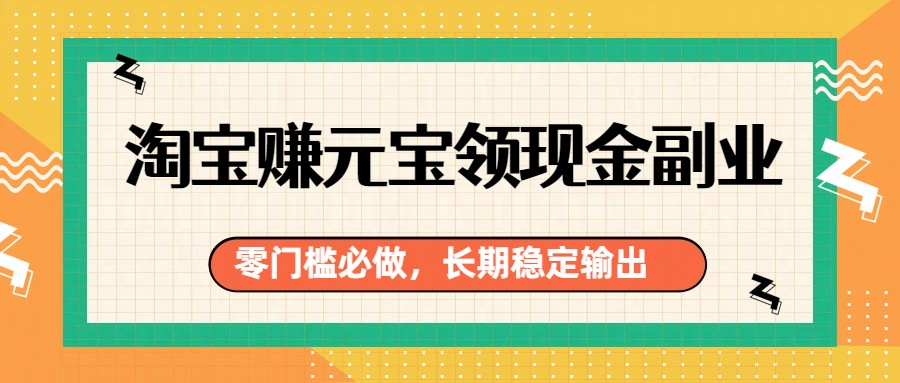 淘宝赚元宝领现金副业，零门槛必做，长期稳定输出-情久项目网