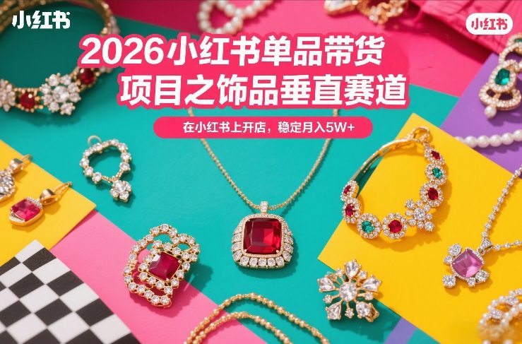 2026小红书单品带货项目之饰品垂直赛道，潮在小红书上开店，稳定月入5W+-情久项目网