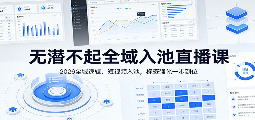 无潜不起全域入池直播课：2026全域逻辑，短视频入池，标签强化一步到位-情久项目网