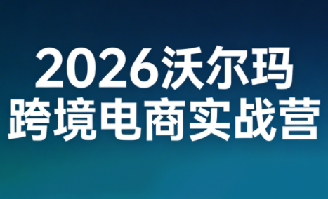 2026沃尔玛跨境电商实战营-情久项目网