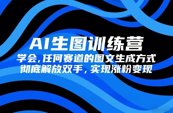 AI生图训练营，学会任何赛道的图文生成方式，彻底解放双手，实现涨粉变现-情久项目网