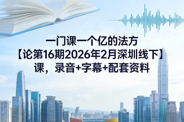 一门课一个亿的法方‬论第16期2026年2月深圳线下课，录音+字幕+配套资料-情久项目网