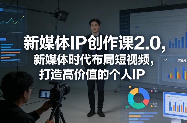 新媒体IP创作课2.0，新媒体时代布局短视频，打造高价值的个人IP-情久项目网