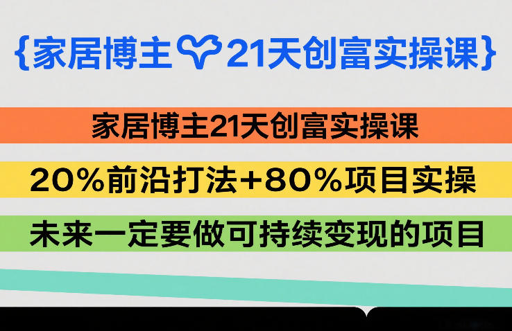 家居博主21天创富实操课，20%前沿打法+80%项目实操，未来一定要做可持续变现的项目-情久项目网
