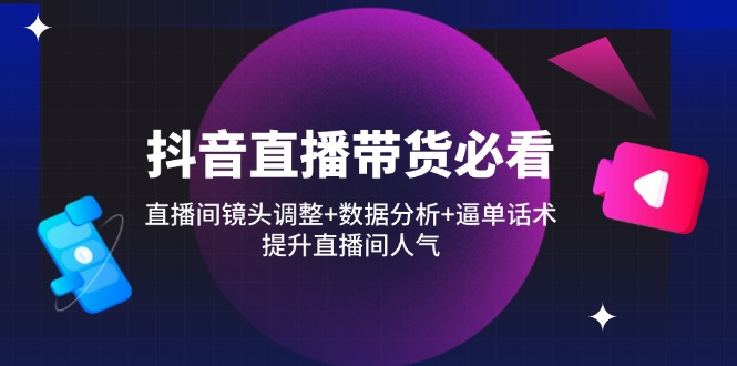 抖音直播带货必看：直播间镜头调整+数据分析+逼单话术，提升直播间人气-情久项目网