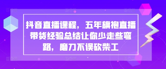 抖音直播课程，五年旗袍直播带货经验总结让你少走些弯路，磨刀不误砍柴工-情久项目网