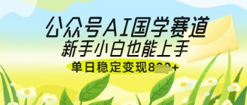 公众号AI国学爆文，国学赛道风口，新手小白也能轻松上手，单日稳定变现几张-情久项目网