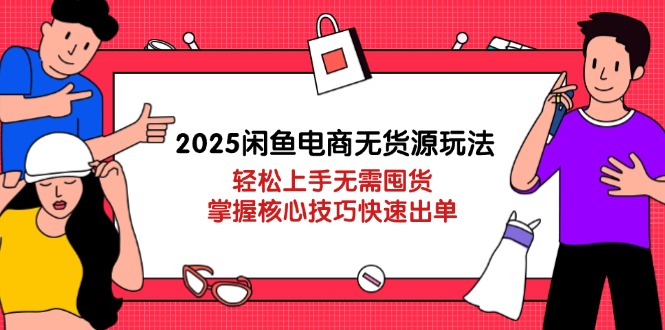 2025闲鱼电商无货源玩法：轻松上手无需囤货，掌握核心技巧快速出单-情久项目网