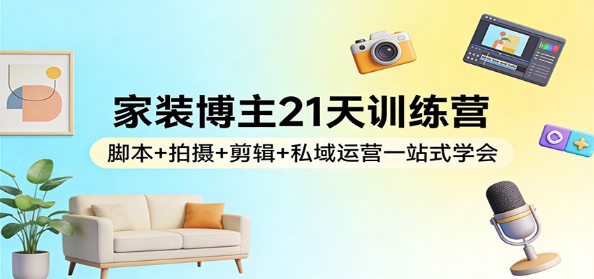 家装博主21天训练营：脚本+拍摄+剪辑+私域运营一站式学会-情久项目网