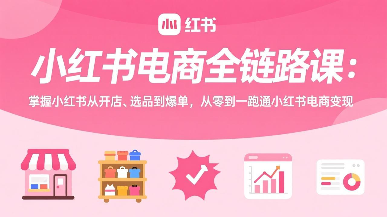 小红书电商全链路课：掌握小红书从开店、选品到爆单，从零到一跑通小红书电商变现-情久项目网