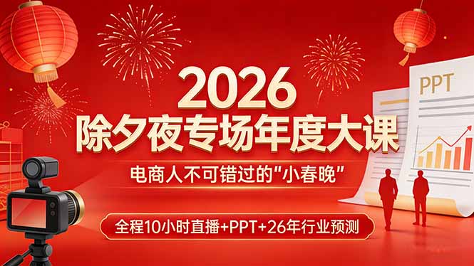 2026除夕夜专场年度大课，全程10小时直播+PPT+26年行业预测，是电商人不可错过的“小春晚”-情久项目网
