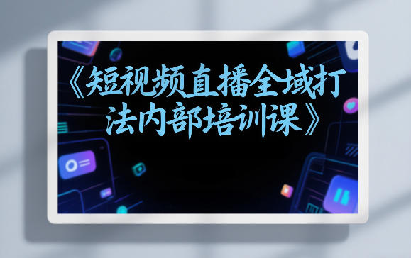 东仔短视频直播全域打法内部培训课【飞书文档】-情久项目网