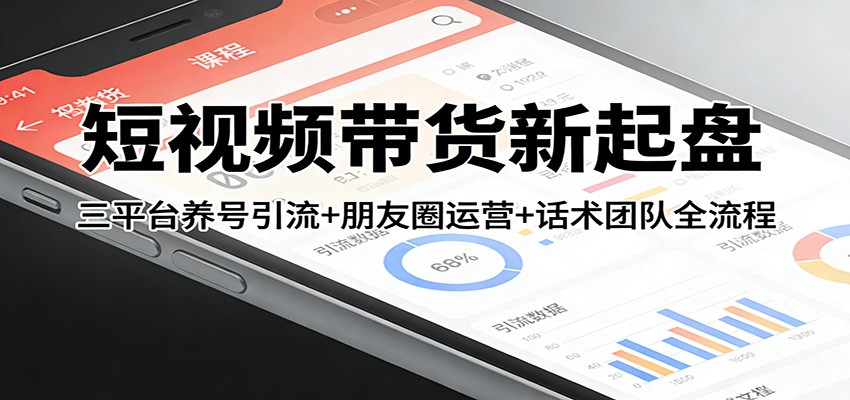 短视频带货新起盘：三平台养号引流+朋友圈运营+话术团队全流程-情久项目网