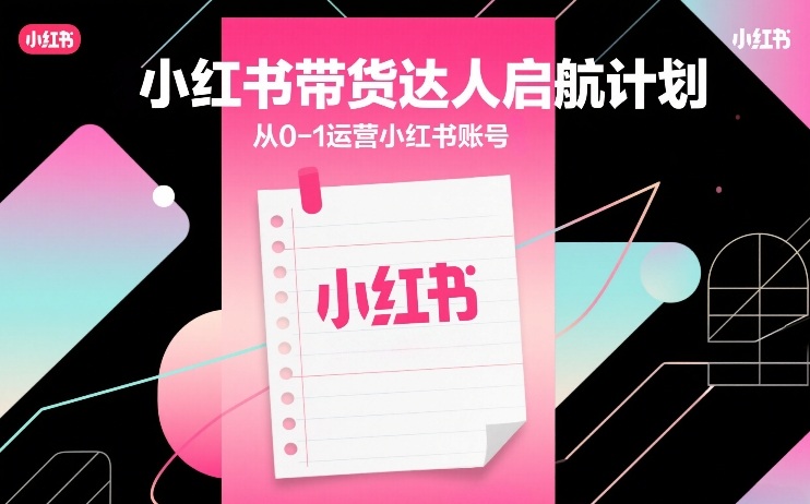 小红书带货达人启航计划，从0-1运营小红书账号-情久项目网