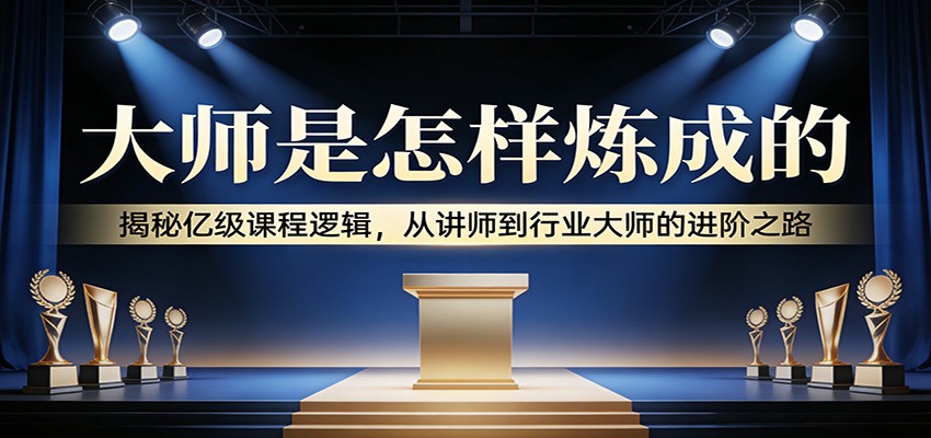 大师是怎样炼成的：揭秘亿级课程逻辑，从讲师到行业大师的进阶之路-情久项目网