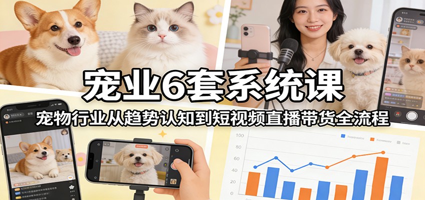 宠业6套系统课：宠物行业从趋势认知到短视频直播带货全流程-情久项目网