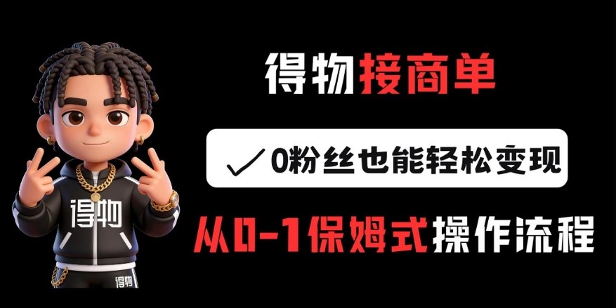 得物接商单，0粉丝也能轻松变现，从0-1保姆式操作流程-情久项目网