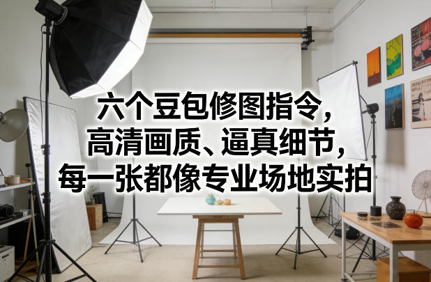 六个豆包修图指令，高清画质、逼真细节，每一张都像专业场地实拍-情久项目网