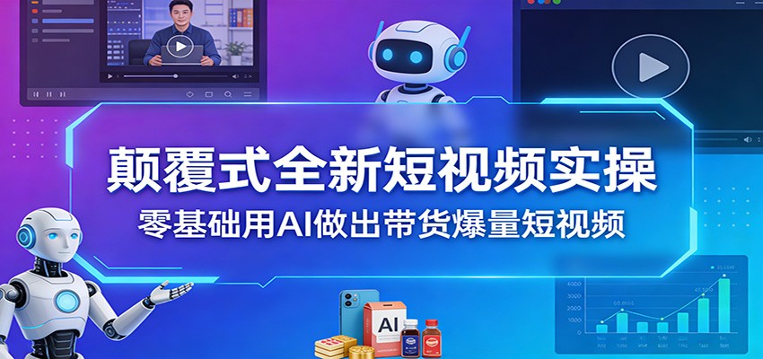 颠覆式全新短视频实操，零基础用AI做出带货爆量短视频-情久项目网