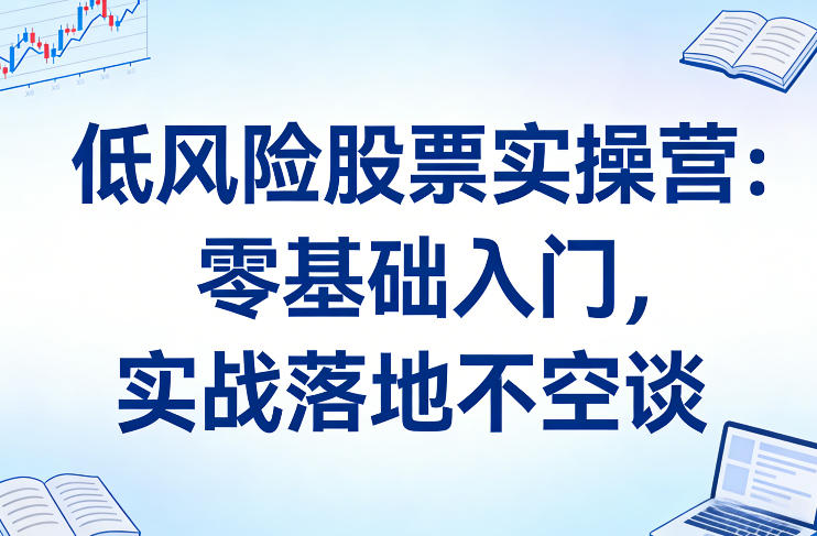 低风险股票实操营：零基础入门，实战落地不空谈-情久项目网