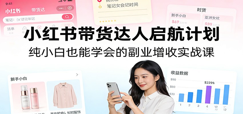 小红书带货达人启航计划：纯小白也能学会的副业增收实战课-情久项目网