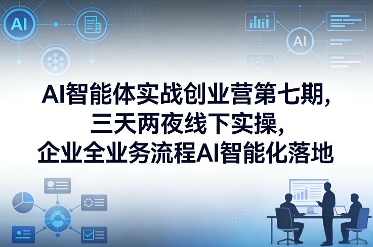 AI智能体实战创业营第七期，三天两夜线下实操，企业全业务流程AI智能化落地(26年1月20-22号)-情久项目网
