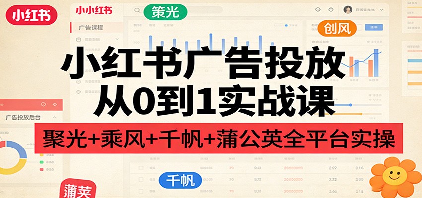 小红书广告投放从0到1实战课：聚光+乘风+千帆+蒲公英全平台实操-情久项目网