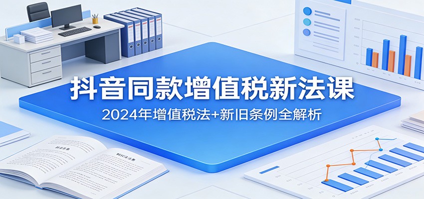 抖音同款增值税新法课：2024年增值税法+新旧条例全解析-情久项目网